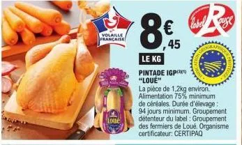 volaille française  loue  8  le kg  pintade igpont "loué"  45  la pièce de 1,2kg environ. alimentation 75% minimum de céréales. durée d'élevage : 94 jours minimum. groupement détenteur du label: group