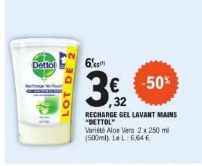 dettol  recharge no-touch gelow for  em  lot de  6,65(¹)  3  ,32  -50%  recharge gel lavant mains "dettol"  variété aloe vera 2 x 250 ml (500ml). le l: 6,64 €. 