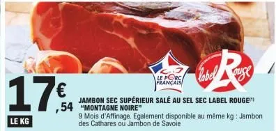 17€  le kg  le porc français  labe  ouse  jambon sec supérieur salé au sel sec label rouge!" ,54 "montagne noire"  9 mois d'affinage. egalement disponible au même kg: jambon des cathares ou jambon de 
