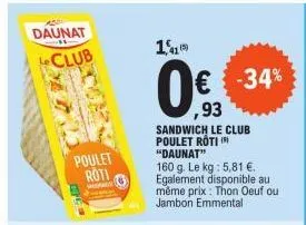 adde  daunat club  poulet roti  most  1410  € -34%  ,93  sandwich le club poulet roti ( "daunat"  160 g. le kg: 5,81 €. egalement disponible au même prix : thon oeuf ou jambon emmental  