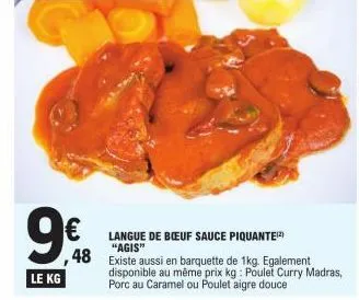 9€  le kg  langue de bœuf sauce piquante) "agis"  48 existe aussi en barquette de 1kg. egalement  disponible au même prix kg: poulet curry madras, porc au caramel ou poulet aigre douce  