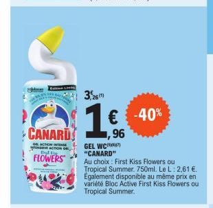 m  Con  CANARD  06 ACTION INTENSE VE ACTION O that i  FLOWERS  26 (1)  € -40%  GEL WC "CANARD"  Au choix: First Kiss Flowers ou Tropical Summer. 750ml. Le L: 2,61 €. Également disponible au même prix 