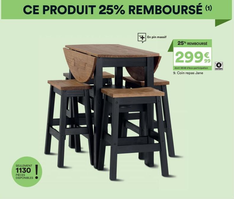 CE PRODUIT 25% REMBOURSÉ (¹)  SEULEMENT  1130  PIÈCES DISPONIBLES  HAA  En pin massif  dont 5€48 d'éco-participation  9. Coin repas Jane  25% REMBOURSÉ  299€  COUVERTS  