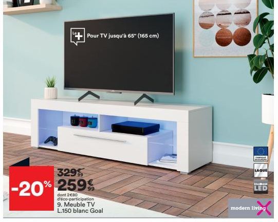 -20%  329  %259€  Pour TV jusqu'à 65" (165 cm)  dont 2€80 d'éco-participation 9. Meuble TV L.150 blanc Goal  FABRIQUE EUROPE  LAQUE  BOLAMAGE  LED  modern living 