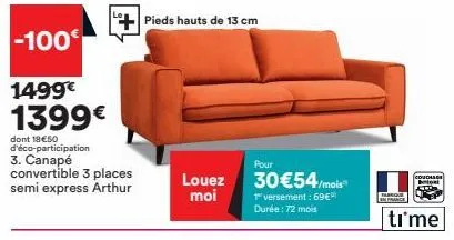 -100€  1499€ 1399€  dont 18€50 d'éco-participation 3. canapé convertible 3 places semi express arthur  pieds hauts de 13 cm  louez moi  pour  30€54/mois  1 versement: 69€ durée:72 mois 