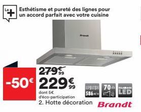 +  Esthétisme et pureté des lignes pour un accord parfait avec votre cuisine  279  -50 229  Beaut  dont 5€ d'éco-participation  2. Hotte décoration Brandt  ASPELATS 70 LABASE 586 LED 