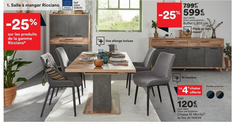 1. Salle à manger Ricciano  -25%  sur les produits de la gamme Ricciano*  FABRIQUÉ  EN EUROPE  Sauf chaise St Moritz  FELIC  Une allonge incluse  799, -25% % 599€  dont 6€20 d'éco-participation Buffet