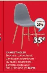 donto,404 deco-part  35€  chaise tinglev structure: contreplaqué. garnissage: polyuréthane (22 kg/m³), revêtement: polyester. pieds: acier. 144 x h87 x ps4 cm 49,99€  econombr  29% 