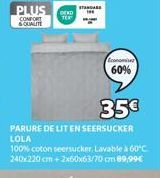 PLUS  COMPORT & QUALIT  STANDARD  Economiser  60%  35€  PARURE DE LIT EN SEERSUCKER LOLA 100% coton seersucker. Lavable à 60°C. 240x220 cm +2x60x63/70 cm 89,99 € 