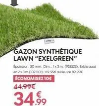 gazon synthétique  lawn "exelgreen"  epaisseur: 30mm. dim.: 1x3m (953523). existe aussi en 2x3m (1023101):69.99€ au lieu de 89.99€  économisez 10€  44.99€  34.99 