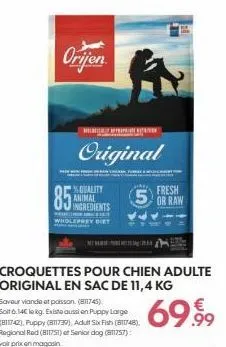 orijen  85  original  quality animal  wholeprey diet  saveur viande et poisson. (811745)  soit 6.14€ lekg. existe aussi en puppy large (811742), puppy (811739), adult six fish (811748), regional red (