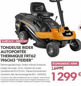 SURFACE: 2800 M  TONDEUSE RIDER AUTOPORTÉE  THERMIQUE FRT62  196CM3 "FEIDER"  Démarrage électrique. Moteur 4 temps à essence Longeun de coupe: oil am. Hautour de coupe Spositions de 30 à 70 mm. Vitess