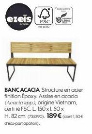 ezeis FSC  BUT  vor p. 180  BCA CONTINE  LEGAL  BANC ACACIA Structure en acier finition Epoxy. Assise en acacia (Acacia spp.), origine Vietnam, certi ié FSC. L. 150x1.50x  H. 82 cm (735390). 189€ (don