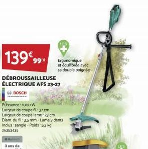 139€ 99  DÉBROUSSAILLEUSE ÉLECTRIQUE AFS 23-27  BOSCH  Puissance: 1000 W  Largeur de coupe fil: 37 cm Largeur de coupe lame: 23 cm Diam du fil: 3.5 mm-Lame 3 dents Inclus : sangle-Poids: 5,3 kg 263534