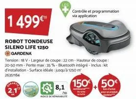 1 499€  robot tondeuse sileno life 1250  gardena  tension: 18 v-largeur de coupe : 22 cm - hauteur de coupe: 20-50 mm -pente max: 35 % - bluetooth intégré - inclus: kit d'installation - surface idéale