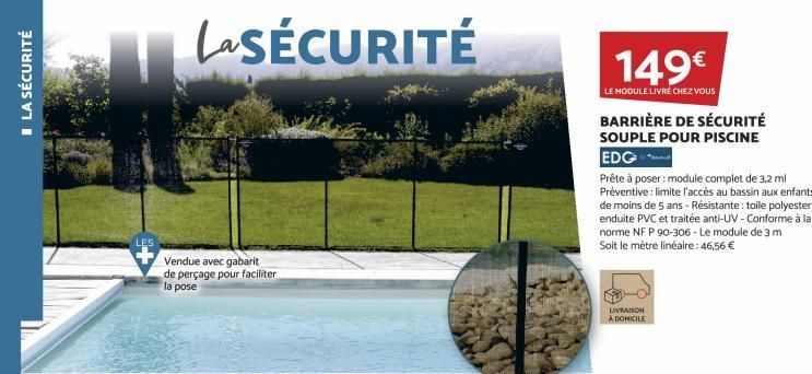 LA SÉCURITÉ  LES  LaSÉCURITÉ  Vendue avec gabarit de perçage pour faciliter  la pose  149€  LE MODULE LIVRE CHEZ VOUS  BARRIÈRE DE SÉCURITÉ SOUPLE POUR PISCINE  EDG  Prête à poser: module complet de 3