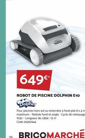 26  649€  ROBOT DE PISCINE DOLPHIN E10  Dolphin  Pour piscines hors-sol ou enterrées à fond plat 8 x 4 m maximum - Nettoie fond et angle - Cycle de nettoyage 1h30 - Longueur de câble: 12 m Code 263629