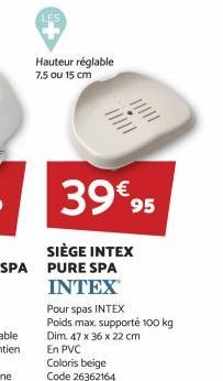 Hauteur réglable 7,5 ou 15 cm  /////  39€95  INTEX  Pour spas INTEX Poids max. supporté 100 kg Dim. 47 x 36 x 22 cm En PVC  Coloris beige Code 26362164 