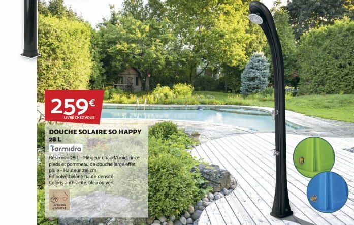 259€  LIVRÉ CHEZ VOUS  DOUCHE SOLAIRE SO HAPPY 28 L  Formidra  Réservoir 28 L - Mitigeur chaud/froid, rince  pieds et pommeau de douche large effet pluie-Hauteur 216 cm  En polyéthylène haute densité 