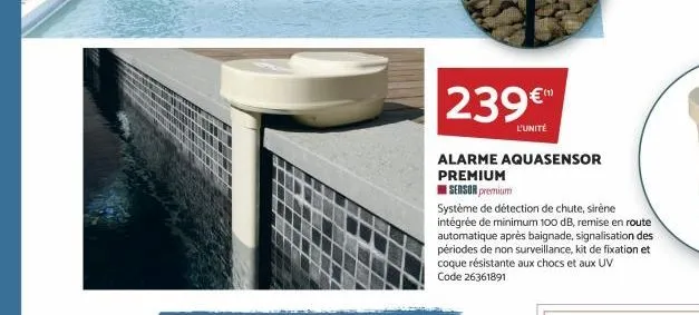 239€™  l'unité  alarme aquasensor premium  sensor premium  système de détection de chute, sirène  intégrée de minimum 100 db, remise en route automatique après baignade, signalisation des périodes de 