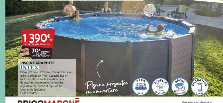 1 390€  L'UNITÉ PAYÉE EN CAISSE  BRICO 70 cagnottés  SUR VOTRE CARTE DE FIDÉLITÉ  PISCINE GRAPHITE INTEX  Diam: 478 cm-H 124 cm - Piscine tubulaire avec habillage en PVC-Capacité 16,8 m² Inclus un fil