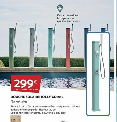 299€  L'UNITÉ LIVRÉE CHEZ VOUS  DOUCHE SOLAIRE JOLLY GO 22 L  Formidra  Permet de se rincer le corps sans se mouiller les cheveux  Réservoir 22 L-Corps en aluminium thermolaqué avec mitigeur et douche