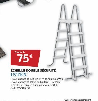 À partir de  75€  ÉCHELLE DOUBLE SÉCURITÉ INTEX  M  • Pour piscines de 0,91 et 1,07 m de hauteur : 75 € Pour piscines de 132 m de hauteur - Marches  amovibles - Équipée d'une plateforme: 99 € Code 263