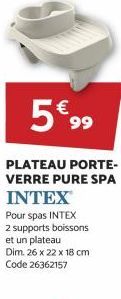 5€ 99  PLATEAU PORTE-VERRE PURE SPA  INTEX  Pour spas INTEX  2 supports boissons et un plateau Dim. 26 x 22 x 18 cm Code 26362157 