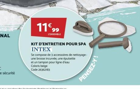 11€ 99  L'ENSEMBLE  KIT D'ENTRETIEN POUR SPA INTEX  Se compose de 3 accessoires de nettoyage: une brosse incurvée, une épuisette  et un tampon pour ligne d'eau Coloris beige Code 26362183  PENSEZ-Y 