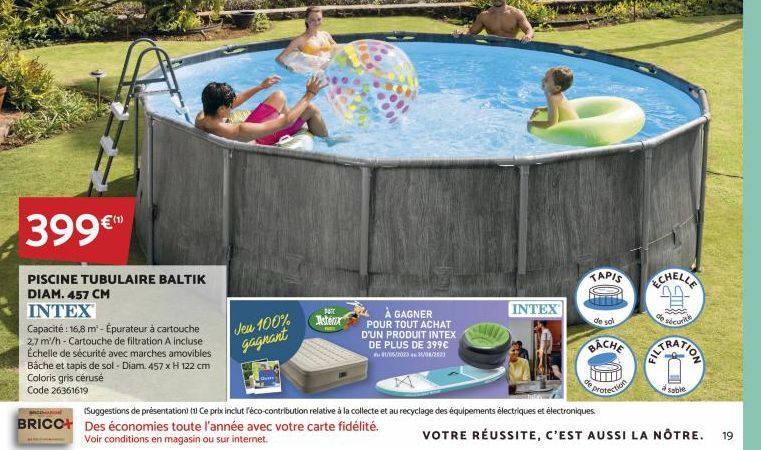 399€  PISCINE TUBULAIRE BALTIK DIAM. 457 CM  INTEX  Capacité : 16,8 m² - Epurateur à cartouche 2,7 m/h-Cartouche de filtration A incluse  Échelle de sécurité avec marches  amovibles  Bâche et tapis de