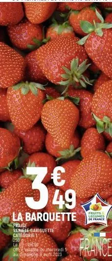 €  399  49  la barquette  fraise  variete gariguette categorie 1  250 gs le  13600  offre valable du mercredi 5  au dimanche 9 avril 2023  fruits legumes de france  france 