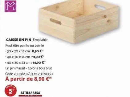 were al are  carantie 5%  caisse en pin empilable peut être peinte ou vernie 30 x 20 x 14 cm: 8,90 €"  40 x 30 x 14 cm: 11,90 € *40 x 30 x 23 cm: 14,90 €  en pin massif - coloris bois brut code 250382