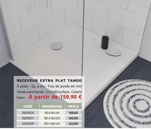 RECEVEUR EXTRA PLAT TANGO À poser - Ép. 4 cm - Trou de bonde 90 mm Vendu sans bonde - En Solid surface - Coloris  blanc - À partir de 159,90 €  CODE 25076076 25076077 25076078  DIMENSIONS  90 x 90 cm 