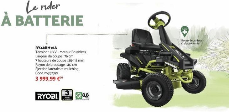 Le rider À BATTERIE  RY48RM76A  Tension: 48 V - Moteur Brushless Largeur de coupe : 76 cm  7 hauteurs de coupe:35-115 mm  Rayon de braquage: 40 cm Éjection latérale et mulching Code 26352379 3 999,99 