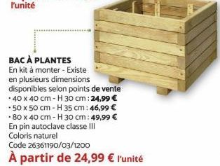 BAC À PLANTES  En kit à monter - Existe  en plusieurs dimensions  disponibles selon points de vente  • 40 x 40 cm - H 30 cm: 24,99 €  50 x 50 cm - H 35 cm: 46,99 €  80 x 40 cm - H 30 cm: 49,99 €  En p