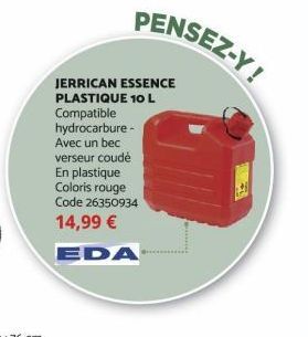 JERRICAN ESSENCE  PLASTIQUE 10 L  Compatible hydrocarbure - Avec un bec verseur coudé En plastique  Coloris rouge Code 26350934  14,99 €  EDA  PENSEZ-Y! 