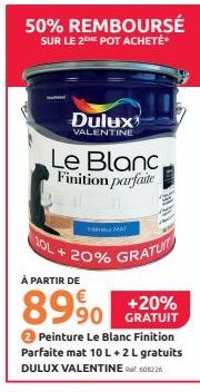 50% REMBOURSÉ  SUR LE 2EME POT ACHETÉ  10L +  Le Blanc Finition parfaite  Dulux  VALENTINE  À PARTIR DE  8990 +20%  GRATUIT  MA  20% GRATUIT  Peinture Le Blanc Finition Parfaite mat 10 L + 2 L gratuit