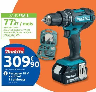 SANS FRAIS  7747/ mois  Pendant 3 mois  Apport obligatoire: 77,49€ Montant de l'achat: 309,90€ TAEG FIXE: 0%  Thakita  30990  Dont 1,01 € d'éco-part.  3 Perceuse 18 V + coffret 71 embouts 04607309  ma