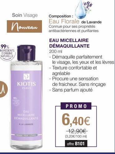 Soin Visage  Nouveau  ,99% INGREDIENTS D'ORIGINE NATURELLE  9  KIOTIS  PARIS  EAU MICELLAIRE DEMAQUILLANTE  A LA LAVANDE  VISADE-YEAR-LEVES  Composition:  Eau Florale de Lavande Connue pour ses propri