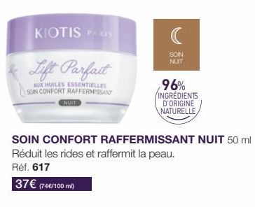 KIOTIS PARIS  Lift Parfait  AUX HUILES ESSENTIELLES SOIN CONFORT RAFFERMISSANT  NUIT  SOIN NUIT  96% INGREDIENTS D'ORIGINE NATURELLE  SOIN CONFORT RAFFERMISSANT NUIT 50 ml Réduit les rides et raffermi