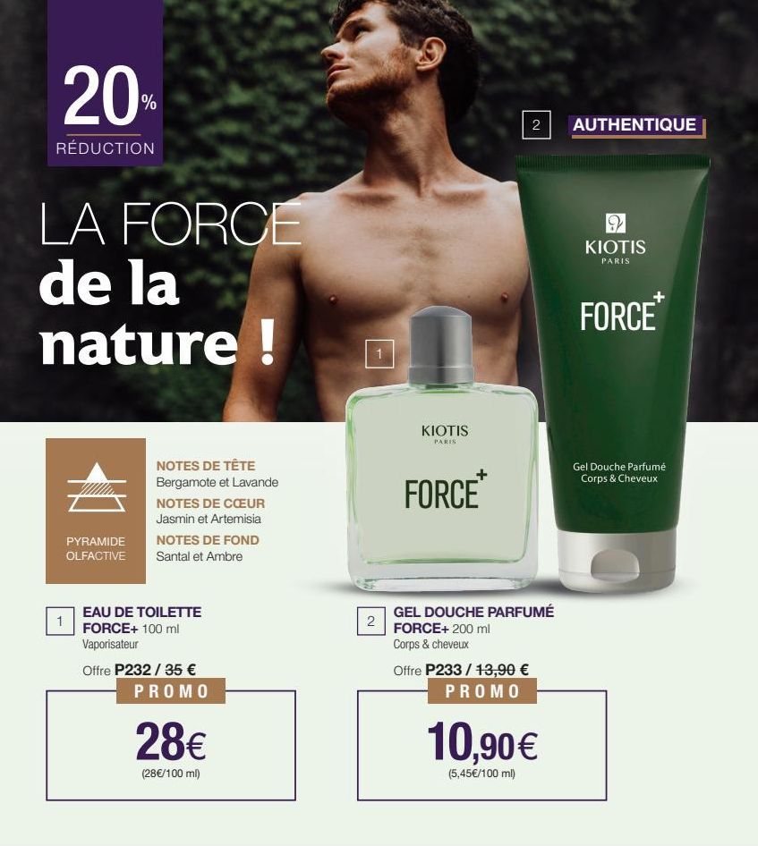 20%  RÉDUCTION  LA FORCE de la nature !  1  PYRAMIDE OLFACTIVE  NOTES DE TÊTE Bergamote et Lavande  NOTES DE CŒUR Jasmin et Artemisia  NOTES DE FOND  Santal et Ambre  EAU DE TOILETTE  FORCE+ 100 ml Va