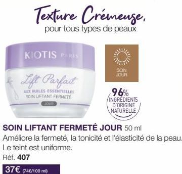 Texture Crémenge,  pour tous types de peaux  KIOTIS PARIS  Lift Parfait  AUX HUILES ESSENTIELLES SOIN LIFTANT FERMETE  JOUR  SOIN LIFTANT FERMETÉ JOUR 50 ml Améliore la fermeté, la tonicité et l'élast