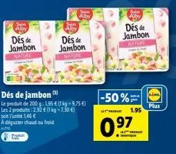 sam alby  des de  jambon naturt  dés de jambon (¹)  le produit de 200 g: 1,95 € (1 kg-9,75 €) les 2 produits: 2,92 € (1 kg = 7,30 €) soit l'unité 1,46 €  a déguster chaud ou froid  6-770  produt  sa  