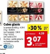 prody surgela  cubes glacés  le produit de 400 g: 4,39 € -30%  (1 kg-10,98 €)  les 2 produits: 7,46 € (1 kg = 9,33 €)  soit l'unité 3,73 €  au choix: vanille pistache ou framboise vanille n-ggosing  s