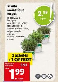 Plante aromatique en pot  La pot: 2,99 €  Les 3 pots  dont 1 OFFERT: 5,98 €  soit l'unité 199 €  Variétés au choix: thym,  origan, romarin  9.5 cm  Hauteur: 7 cm min  2 achetés +1 OFFERT  5.98  LE LOT