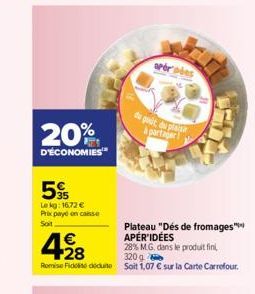 20%  D'ÉCONOMIES  5  Le kg: 16.72 € Prix payé on caisse Soit  428  €  Plateau "Dés de fromages" APÉR'IDÉES  28% M.G. dans le produit fini,  320g  Romise Fidei due soit 1,07 € sur la Carte Carrefour.  