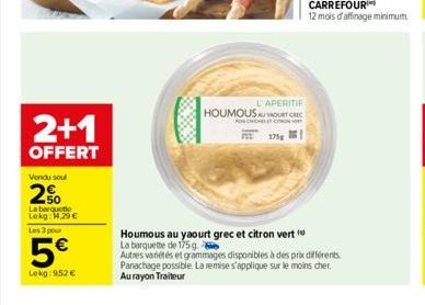 2+1  OFFERT  Vendu soul  2%  La barquette Lokg: 1,29€  Les 3 pour  5€  Lokg: 9,52 €  L'APERITIF HOUMOUS AUROUT REC  175g  Houmous au yaourt grec et citron vert La barquette de 175 g  Autres variétés e