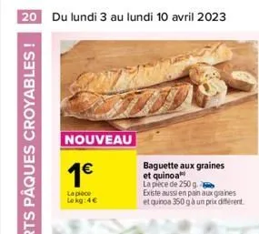 20 du lundi 3 au lundi 10 avril 2023  nouveau  1€  la pièce lokg:4€  baguette aux graines et quinoa  la pièce de 250 g. b  existe aussi en pain aux graines et quinoa 350 g à un prix différent  