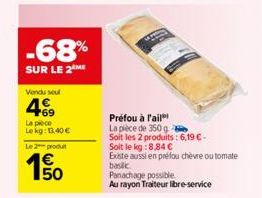 -68%  SUR LE 2 ME  Vendu seul  469  La pièce  Le kg: 13,40 €  Le 2 produt  150  Préfou à l'ail  La pièce de 350 g  Soit les 2 produits: 6,19 € -  Soit le kg:8,84 €  Existe aussi en préfou chèvre ou to