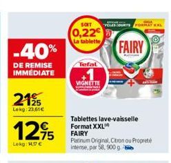 -40%  DE REMISE IMMEDIATE  219  Lekg: 23,61€  €  12,95  Lokg: 1,17 €  SOIT "VELES COURTS FORMAY KL  0,22€  La tablette  Tefal  VIGNETTE  Tablettes lave-vaisselle Format XXL FAIRY  Platinum Original, C